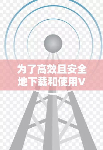 为了高效且安全地下载和使用VPN软件，以下是一个清晰的步骤指南