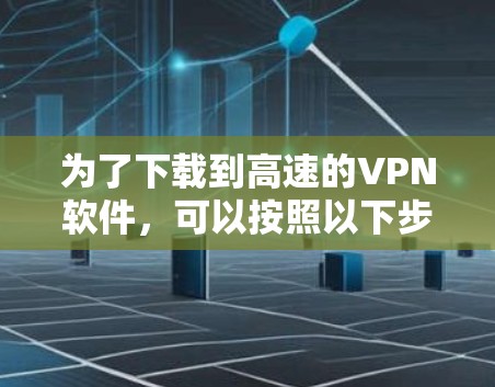 为了下载到高速的VPN软件，可以按照以下步骤进行