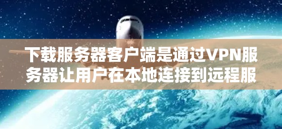 下载服务器客户端是通过VPN服务器让用户在本地连接到远程服务器的步骤。以下是详细的步骤指南