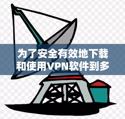 为了安全有效地下载和使用VPN软件到多设备客户端，可以按照以下步骤进行