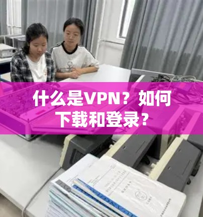 什么是VPN？如何下载和登录？