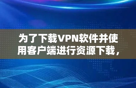 为了下载VPN软件并使用客户端进行资源下载，以下是一个有条理的步骤指南