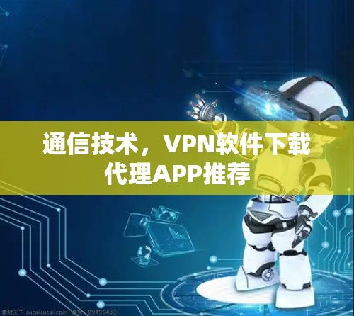 通信技术，VPN软件下载代理APP推荐