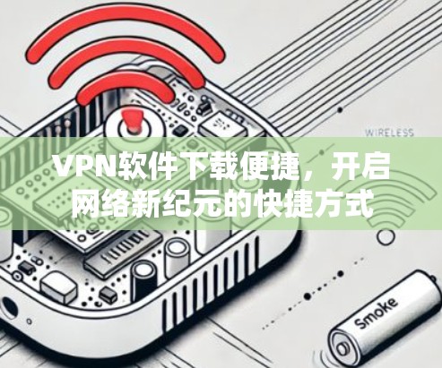 VPN软件下载便捷，开启网络新纪元的快捷方式