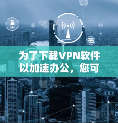 为了下载VPN软件以加速办公，您可以按照以下步骤进行选择和安装