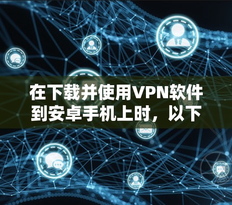 在下载并使用VPN软件到安卓手机上时，以下是一步步的步骤指南