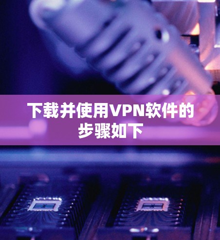 下载并使用VPN软件的步骤如下