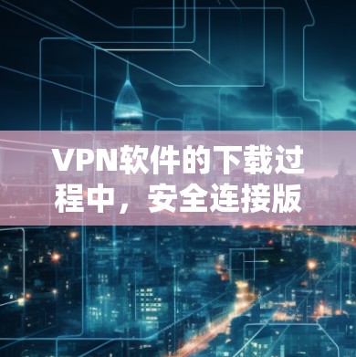 VPN软件的下载过程中，安全连接版本通常包括认证文件、账户信息和密码等，这些内容需要在下载后添加到设备中。以下是逐步操作指南