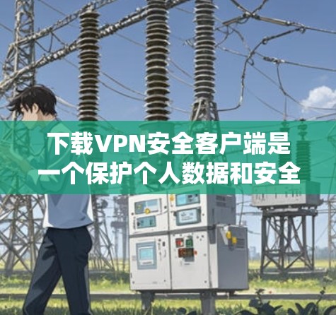 下载VPN安全客户端是一个保护个人数据和安全的重要步骤。以下是一个详细的步骤指南，帮助你安全地下载和使用VPN客户端