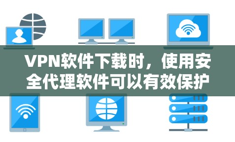 VPN软件下载时，使用安全代理软件可以有效保护你的下载过程免受恶意软件或恶意代码的攻击。以下是一些可靠的VPN软件下载安全代理软件推荐，帮助你确保你的下载过程安全可靠