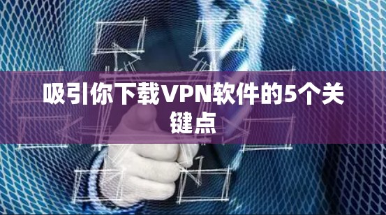 吸引你下载VPN软件的5个关键点