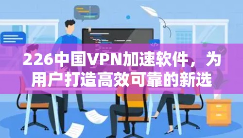226中国VPN加速软件，为用户打造高效可靠的新选择