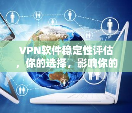 VPN软件稳定性评估，你的选择，影响你的体验