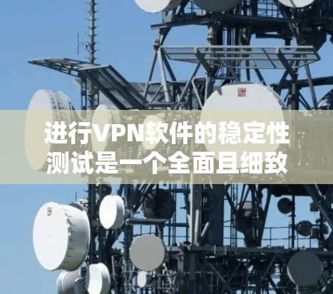 进行VPN软件的稳定性测试是一个全面且细致的过程，旨在确保软件在平稳运行时的正常性和可靠性。以下是详细的步骤指南