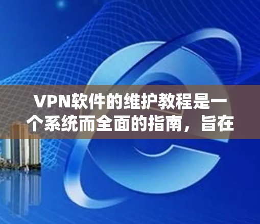 VPN软件的维护教程是一个系统而全面的指南，旨在帮助用户确保数据的安全和传输顺畅。以下是对 VPN 软件维护教程的详细总结