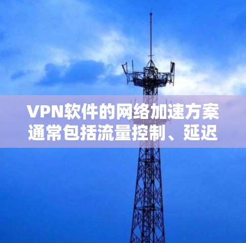 VPN软件的网络加速方案通常包括流量控制、延迟优化、防火墙配置和加密技术等。以下是这些方面的详细说明