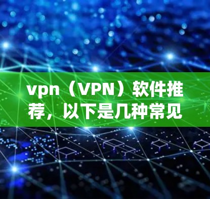 vpn（VPN）软件推荐，以下是几种常见的VPN软件推荐，每款软件都有其特色，适合不同需求的用户
