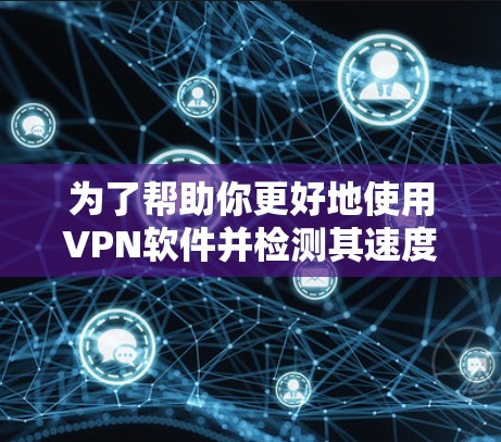 为了帮助你更好地使用VPN软件并检测其速度，以下是一个清晰的步骤指南