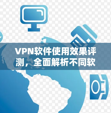 VPN软件使用效果评测，全面解析不同软件的优缺点