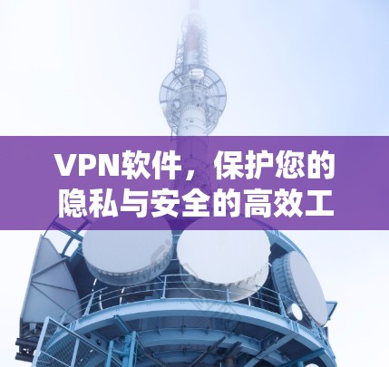 VPN软件，保护您的隐私与安全的高效工具