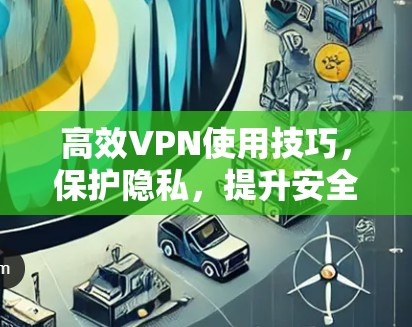 高效VPN使用技巧，保护隐私，提升安全