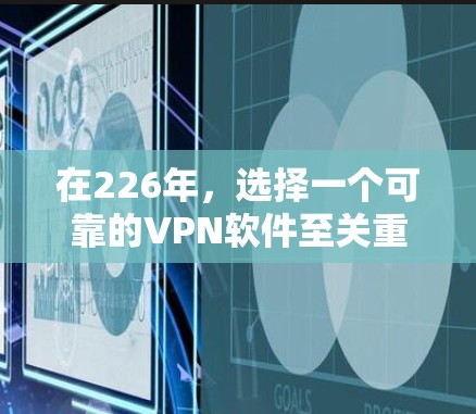 在226年，选择一个可靠的VPN软件至关重要，因为它需要具备高安全性和稳定性。以下是一些推荐的VPN软件和平台，以及它们在226年的表现和优势