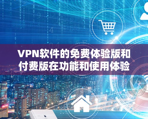 VPN软件的免费体验版和付费版在功能和使用体验上存在显著差异，以下是主要区别总结