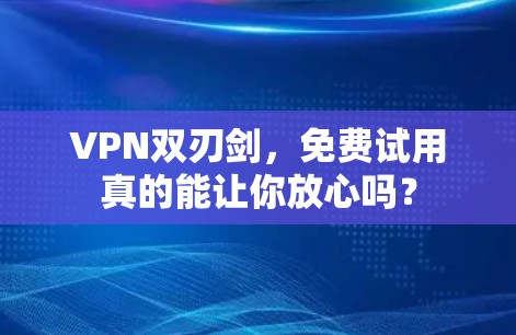 VPN双刃剑，免费试用真的能让你放心吗？