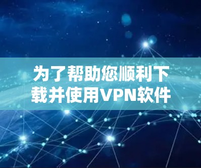 为了帮助您顺利下载并使用VPN软件，以下是一些步骤性的指南