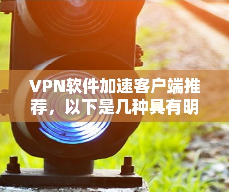 VPN软件加速客户端推荐，以下是几种具有明显加速功能的软件推荐，帮助您更快地连接到目标网站