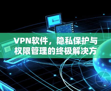 VPN软件，隐私保护与权限管理的终极解决方案