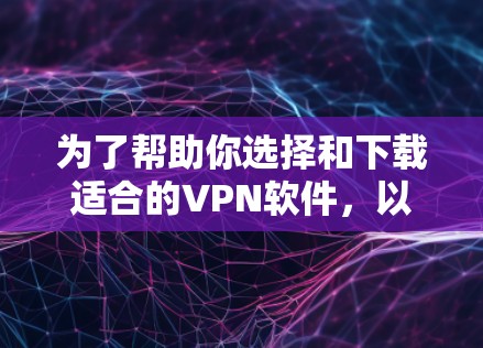 为了帮助你选择和下载适合的VPN软件，以下是一个结构化的指南
