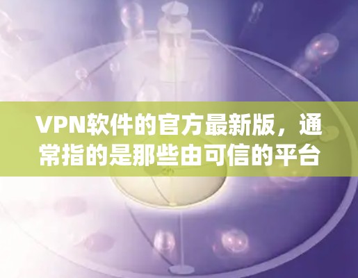 VPN软件的官方最新版，通常指的是那些由可信的平台或公司开发的软件，它们经过严格的安全测试，确保数据传输的高效和安全。以下是几个 commonly recommended VPN软件推荐