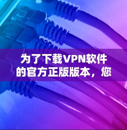 为了下载VPN软件的官方正版版本，您可以按照以下步骤操作