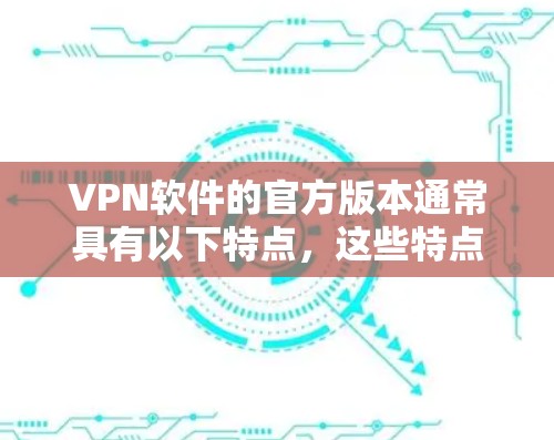 VPN软件的官方版本通常具有以下特点，这些特点有助于用户了解其功能和性能