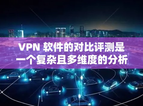 VPN 软件的对比评测是一个复杂且多维度的分析过程，旨在帮助用户根据自己的需求和预算选择最适合的VPN软件。以下是对几种主要VPN软件的对比评测，供参考