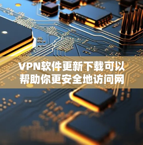 VPN软件更新下载可以帮助你更安全地访问网络。以下是一些步骤和建议，帮助你轻松更新VPN软件