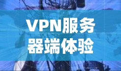 VPN服务器端体验是一个全面而详细的分析过程，涵盖了服务器配置、设备连接、数据传输、日志以及安全性等方面。以下是对这个体验的详细总结
