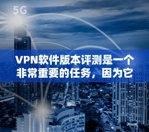VPN软件版本评测是一个非常重要的任务，因为它直接关系到用户的安全性和体验感。以下是关于VPN软件版本的评测和建议
