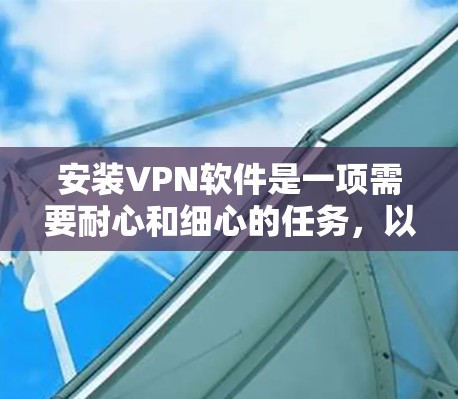 安装VPN软件是一项需要耐心和细心的任务，以下是一个清晰的步骤指南，帮助你顺利安装和使用这些软件