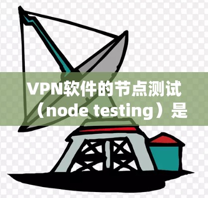 VPN软件的节点测试（node testing）是指对VPN软件在实际网络环境中进行的内部测试，以评估其性能、稳定性、防火墙隔离和安全漏洞等。以下是关于VPN软件节点测试的详细信息