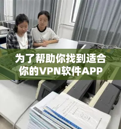 为了帮助你找到适合你的VPN软件APP大全，以下是一些建议和步骤