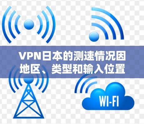 VPN日本的测速情况因地区、类型和输入位置而异。以下是一些关键点