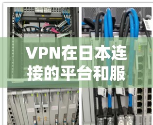 VPN在日本连接的平台和服务可能会因地区、地区和时间的不同而有所不同。以下是一些常见的VPN服务和连接情况，帮助你更好地了解如何使用这些服务连接日本