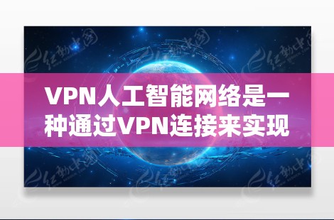 VPN人工智能网络是一种通过VPN连接来实现人工智能技术的网络架构，结合了加密传输和人工智能算法，提供了一个高效、安全的环境。以下是该网络的详细分析