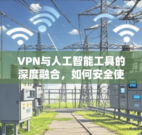 VPN与人工智能工具的深度融合，如何安全使用？