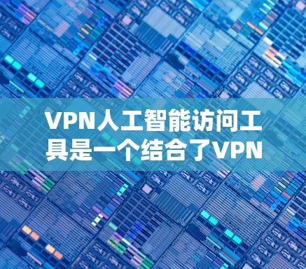VPN人工智能访问工具是一个结合了VPN技术和人工智能的工具，通常用于某种特定的应用场景，如访问外部VPN服务器、预测网络流量等。以下是对该工具的详细分析和解释