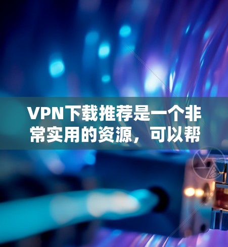 VPN下载推荐是一个非常实用的资源，可以帮助用户更安全地访问互联网。以下是一些热门的VPN下载推荐，涵盖了软件和工具的选择