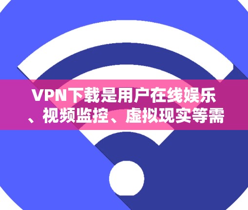 VPN下载是用户在线娱乐、视频监控、虚拟现实等需求时非常实用的工具。以下是几个受欢迎的VPN热门下载入口，供您参考