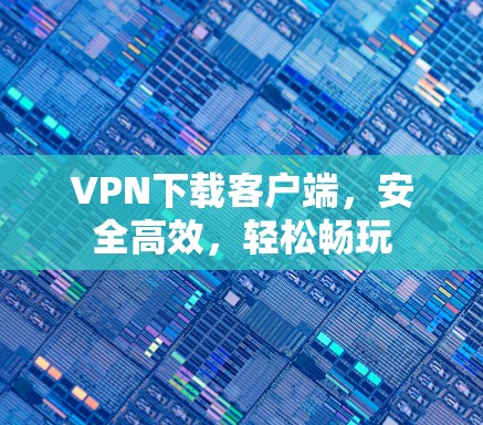VPN下载客户端，安全高效，轻松畅玩